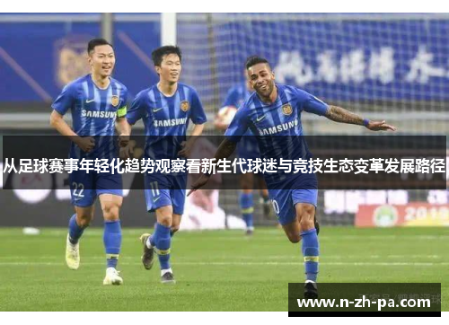 从足球赛事年轻化趋势观察看新生代球迷与竞技生态变革发展路径