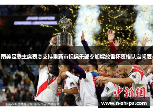 南美足联主席表态支持重新审视俱乐部参加解放者杯资格认定问题 南美足联主席表态支持重新审视俱乐部参加解放者杯资格认定问题