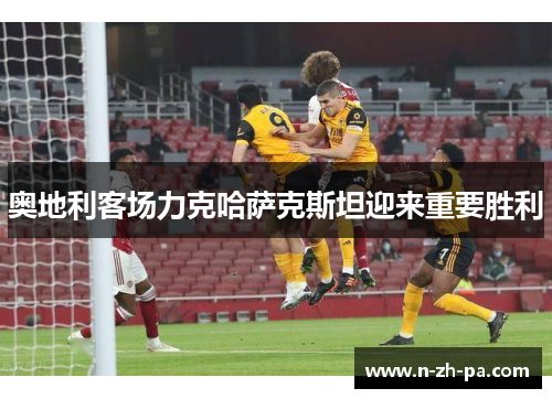 奥地利客场力克哈萨克斯坦迎来重要胜利 奥地利客场力克哈萨克斯坦迎来重要胜利