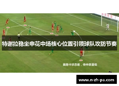 特谢拉稳坐申花中场核心位置引领球队攻防节奏