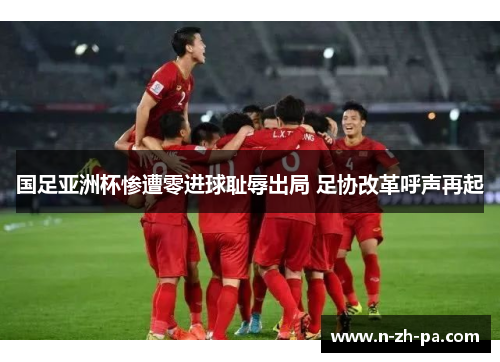 国足亚洲杯惨遭零进球耻辱出局 足协改革呼声再起 国足亚洲杯惨遭零进球耻辱出局 足协改革呼声再起