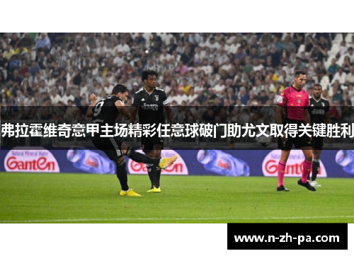 弗拉霍维奇意甲主场精彩任意球破门助尤文取得关键胜利