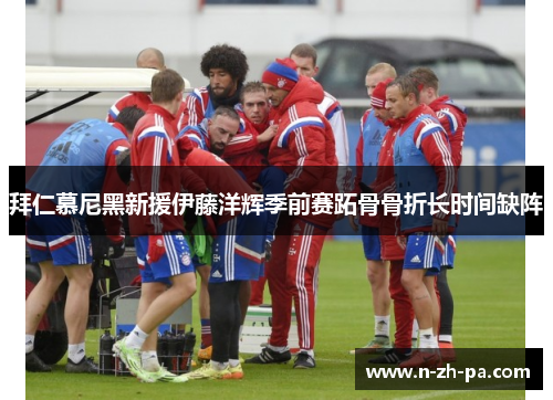 拜仁慕尼黑新援伊藤洋辉季前赛跖骨骨折长时间缺阵