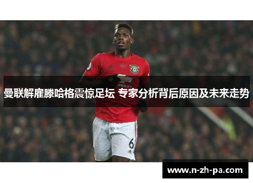 曼联解雇滕哈格震惊足坛 专家分析背后原因及未来走势