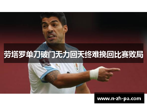 劳塔罗单刀破门无力回天终难挽回比赛败局 劳塔罗单刀破门无力回天终难挽回比赛败局