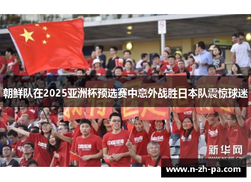 朝鲜队在2025亚洲杯预选赛中意外战胜日本队震惊球迷 朝鲜队在2025亚洲杯预选赛中意外战胜日本队震惊球迷