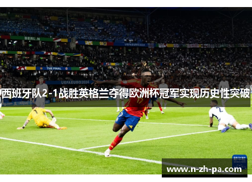 西班牙队2-1战胜英格兰夺得欧洲杯冠军实现历史性突破 西班牙队2-1战胜英格兰夺得欧洲杯冠军实现历史性突破